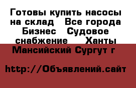 Готовы купить насосы на склад - Все города Бизнес » Судовое снабжение   . Ханты-Мансийский,Сургут г.